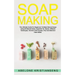 Soap Making: The Ultimate Guide For Beginners To Make Natural Soap, A Lot Of Recipes Using All Natural Herbs, Essential Oil, Spices