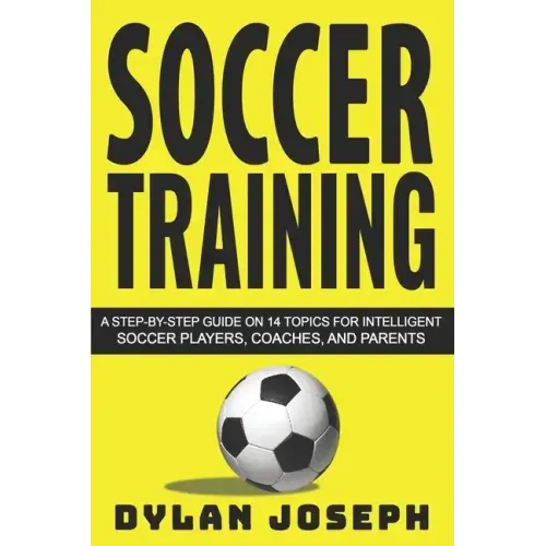 Soccer Training: A Step-by-Step Guide on 14 Topics for Intelligent Soccer Players, Coaches, and Parents