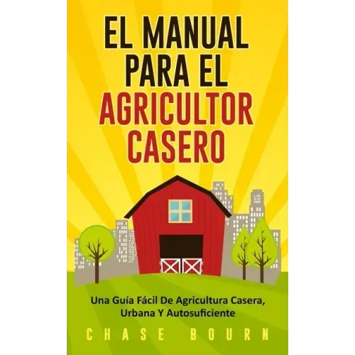 El Manual Para El Agricultor Casero: Una Guía Fácil De Agricultura Casera, Urbana Y Autosuficiente