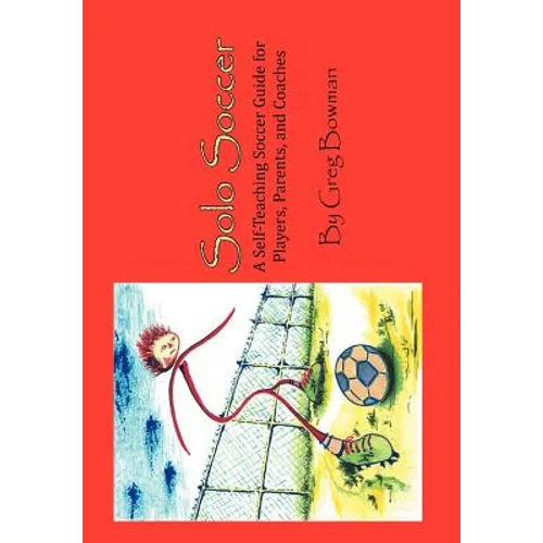 Solo Soccer: A Self-Teaching Soccer Guide for Players, Parents, and Coaches