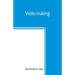 Violin-making: as it was and is, being a historical, theoretical, and practical treatise on the science and art of violin-making, for