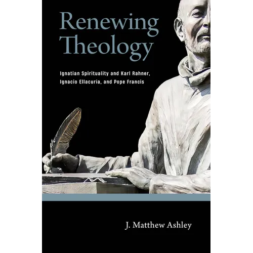 Renewing Theology: Ignatian Spirituality and Karl Rahner, Ignacio Ellacuraia, and Pope Francis