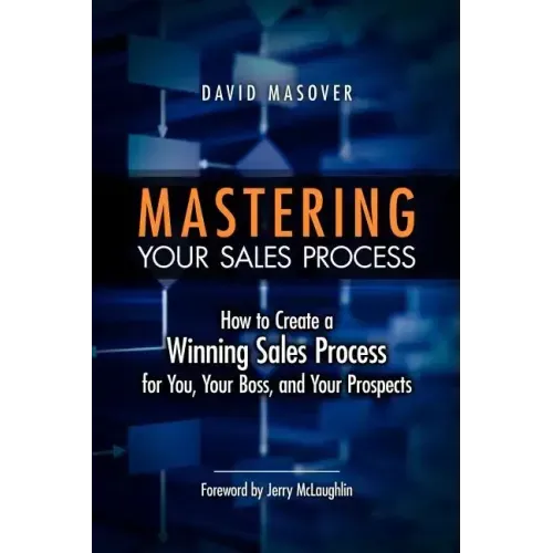 Mastering Your Sales Process: How to Create a Winning Sales Process for You, Your Boss, and Your Prospects