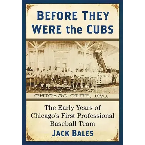 Before They Were the Cubs: The Early Years of Chicago's First Professional Baseball Team