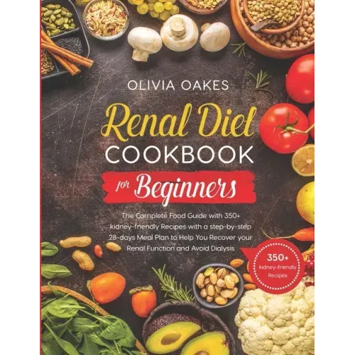 Renal Diet Cookbook for Beginners: The Complete Food Guide with 350+ kidney-friendly Recipes with a step-by-step 28-days Meal Plan to Help You Recover