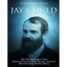 Jay Gould: The Life and Legacy of the Railroad Executive Who Became America's Most Notorious Robber Baron