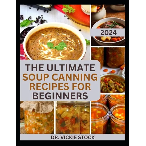 The Ultimate Soup Canning Recipes for Beginners: Quick and Easy Steps to Can and Preserve Homemade Soup successfully For Further Usage