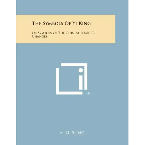 The Symbols of Yi King: Or Symbols of the Chinese Logic of Changes