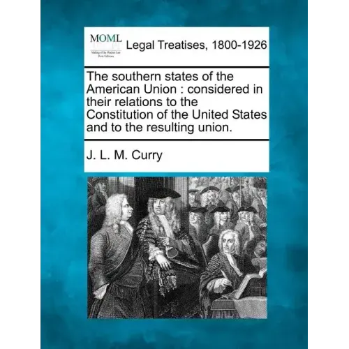 The Southern States of the American Union: Considered in Their Relations to the Constitution of the United States and to the Resulting Union.