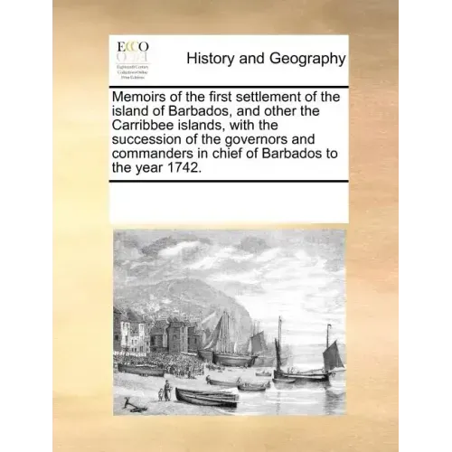 Memoirs of the First Settlement of the Island of Barbados, and Other the Carribbee Islands, with the Succession of the Governors and Commanders in Chi