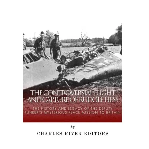The Controversial Flight and Capture of Rudolf Hess: The History and Legacy of the Deputy Fuhrer's Mysterious Peace Mission to Britain