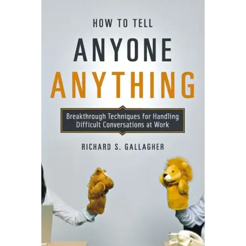 How to Tell Anyone Anything: Breakthrough Techniques for Handling Difficult Conversations at Work