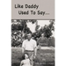 Like Daddy Used To Say....
