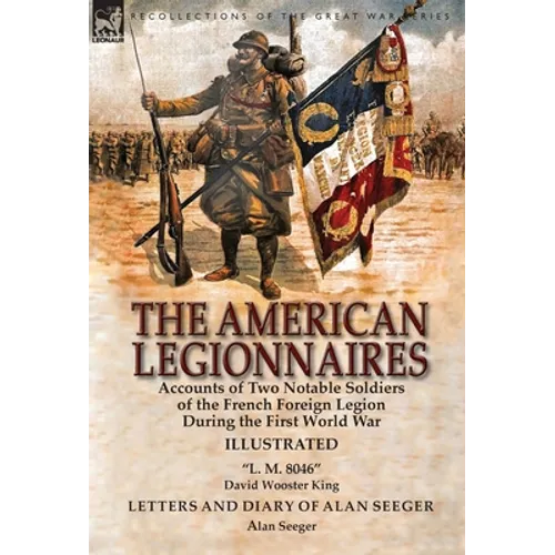 The American Legionnaires: Accounts of Two Notable Soldiers of the French Foreign Legion During the First World War-"L. M. 8046" by David Wooster King