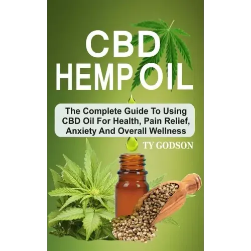 CBD Hemp Oil: The Complete Guide To Using CBD Oil For Health, Pain Relief, Anxiety And Overall Wellness