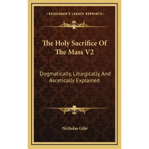 The Holy Sacrifice of the Mass V2: Dogmatically, Liturgically, and Ascetically Explained