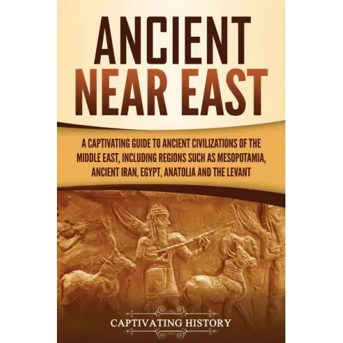 Ancient Near East: A Captivating Guide to Ancient Civilizations of the Middle East, Including Regions Such as Mesopotamia, Ancient Iran, Egypt, Anatol