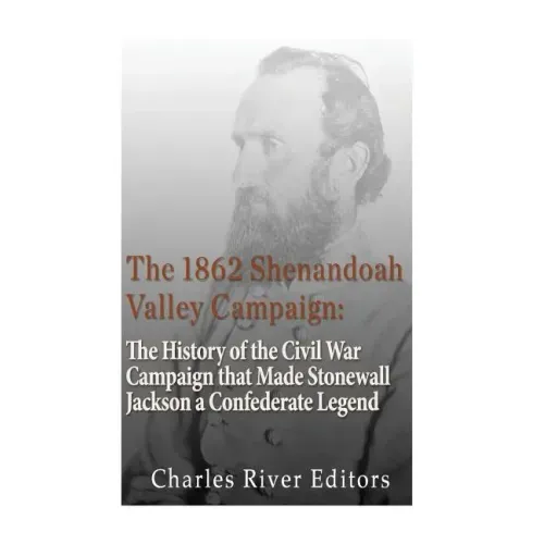 The 1862 Shenandoah Valley Campaign: The History of the Civil War Campaign that Made Stonewall Jackson a Confederate Legend