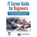 IT Career Guide for Beginners: Steps to Launch and Develop a Successful Career in Information Technology