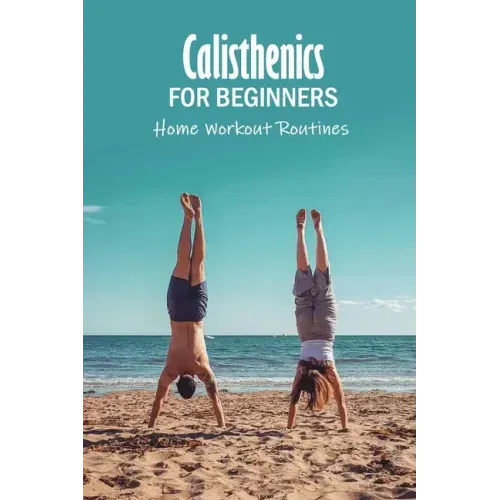 Calisthenics for Beginners: Home Workout Routines: The Gym-Less Workout