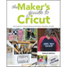 The Makers Guide to Cricut: Easy Projects for Creating Fabulous Home Decor, Wearables, and Gifts