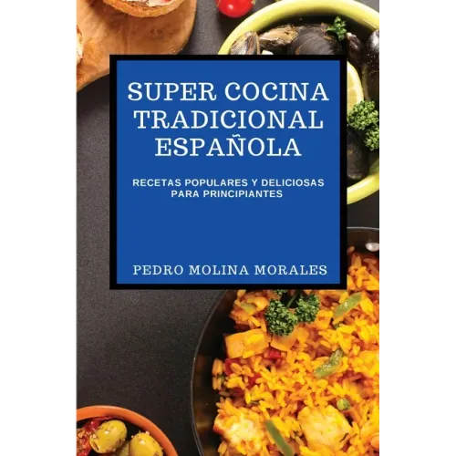 Super Cocina Tradicional Española: Recetas Populares Y Deliciosas Para Principiantes