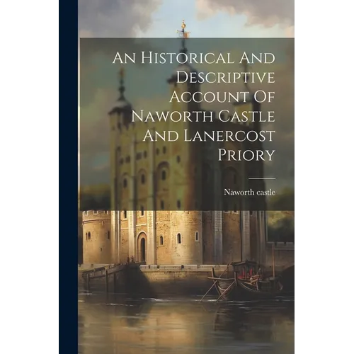 An Historical And Descriptive Account Of Naworth Castle And Lanercost Priory