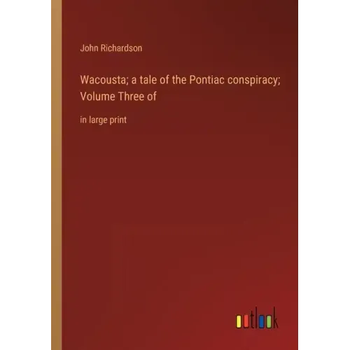 Wacousta; a tale of the Pontiac conspiracy; Volume Three of: in large print