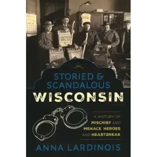Storied & Scandalous Wisconsin: A History of Mischief and Menace, Heroes and Heartbreak