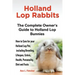 Holland Lop Rabbits The Complete Owner's Guide to Holland Lop Bunnies How to Care for your Holland Lop Pet, including Breeding, Lifespan, Colors, Heal