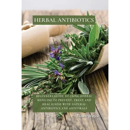 Herbal Antibiotics: Beginners Guide to Using Herbal Medicine to Prevent, Treat and Heal Ilness with Natural Antibiotics and Antivirals