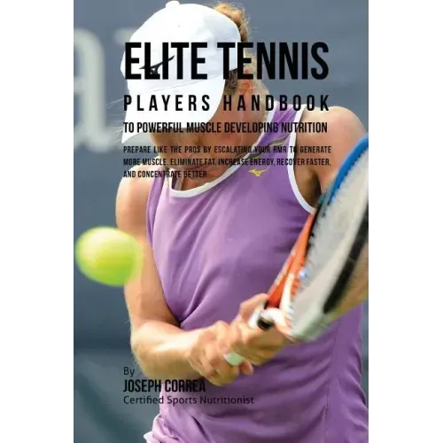 Elite Tennis Players Handbook to Powerful Muscle Developing Nutrition: Prepare Like the Pros by Escalating Your RMR to Generate More Muscle, Eliminate