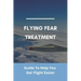 Flying Fear Treatment: Guide To Help You Get Flight Easier: Really Anxious About Flying