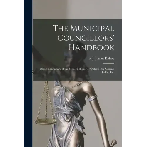 The Municipal Councillors' Handbook [microform]: Being a Summary of the Municipal Law of Ontario, for General Public Use