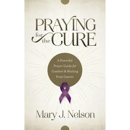 Praying for the Cure: A Powerful Prayer Guide for Comfort and Healing from Cancer