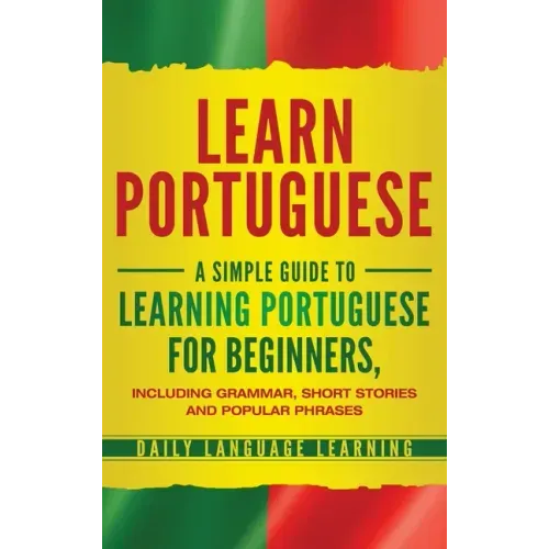 Learn Portuguese: A Simple Guide to Learning Portuguese for Beginners, Including Grammar, Short Stories and Popular Phrases