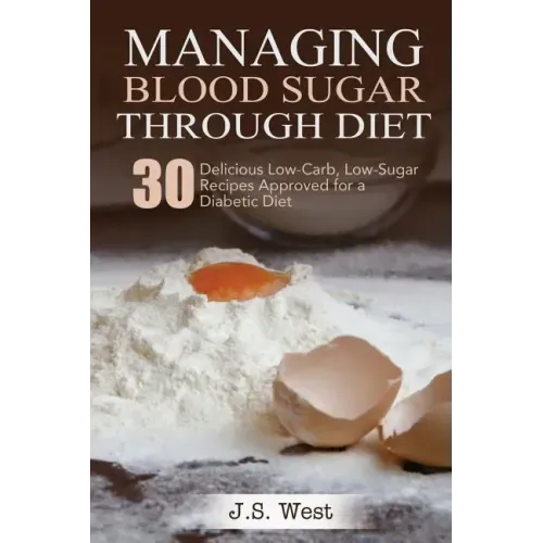 Diabetes: Managing Blood Sugar Through Diet. 30 Delicious Low-Carb, Low-Sugar Recipes Approved for a Diabetic Diet