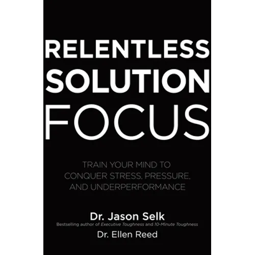 Relentless Solution Focus: Train Your Mind to Conquer Stress, Pressure, and Underperformance