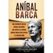 Aníbal Barca: Una Fascinante Guía del General Cartaginés que Luchó en la Segunda Guerra Púnica entre Cartago y la Antigua Roma