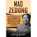 Mao Zedong: A Captivating Guide to the Life of a Chairman of the Communist Party of China, the Cultural Revolution and the Political Theory of Maoism