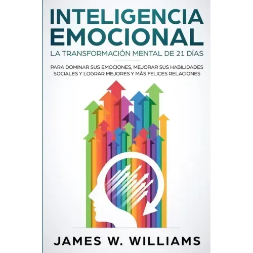 Inteligencia Emocional: La transformación mental de 21 días para dominar sus emociones, mejorar sus habilidades sociales y lograr mejores y más felice