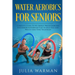Water Aerobics For Seniors: Complete Guide To No-Impact Water Exercises For Seniors & Everyone Else To Help You Lose Weight And Tone Your Body