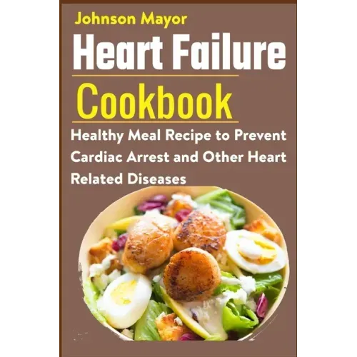 Heart Failure Cookbook: Healthy Meal Recipe to Prevent Cardiac Arrest and Other Heart Related Diseases