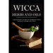 Wicca Herbs and Oils: A Beginner's Guide to Working with Magical Herbs and Oils