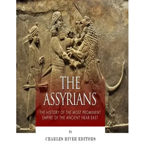 The Assyrians: The History of the Most Prominent Empire of the Ancient Near East