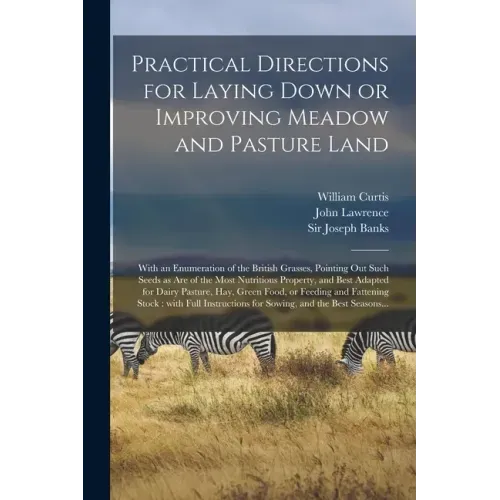 Practical Directions for Laying Down or Improving Meadow and Pasture Land: With an Enumeration of the British Grasses, Pointing out Such Seeds as Are