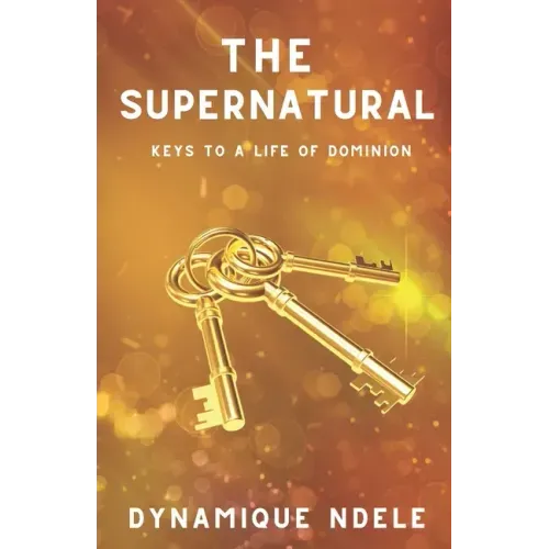The Supernatural: Keys to a Life of Dominion