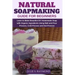 Natural Soapmaking Guide for Beginners: Learn to Make Beautiful DIY Homemade Soap with Organic Ingredients - Using Melt and Pour Process, Cold Process