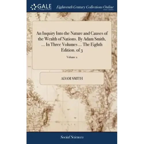 An Inquiry Into the Nature and Causes of the Wealth of Nations. By Adam Smith, ... In Three Volumes ... The Eighth Edition. of 3; Volume 2