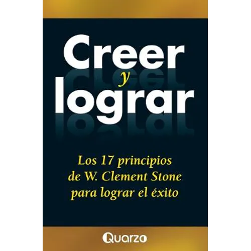 Creer y lograr: Los 17 principios de W. Clement Stone para lograr el exito